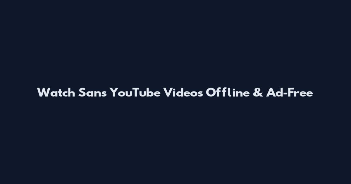 Watch Sans YouTube Videos Offline & Ad-Free