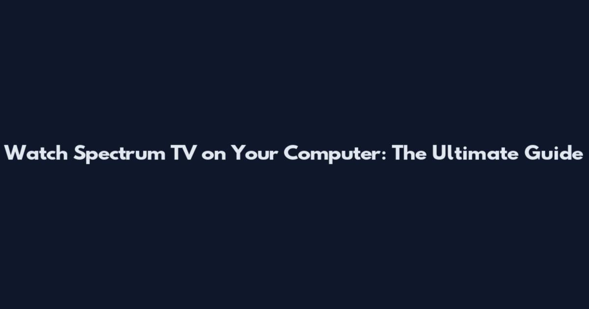 Watch Spectrum TV on Your Computer: The Ultimate Guide