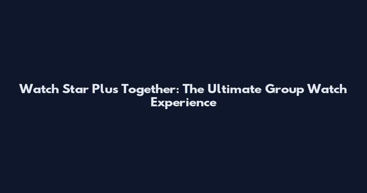 Watch Star Plus Together: The Ultimate Group Watch Experience