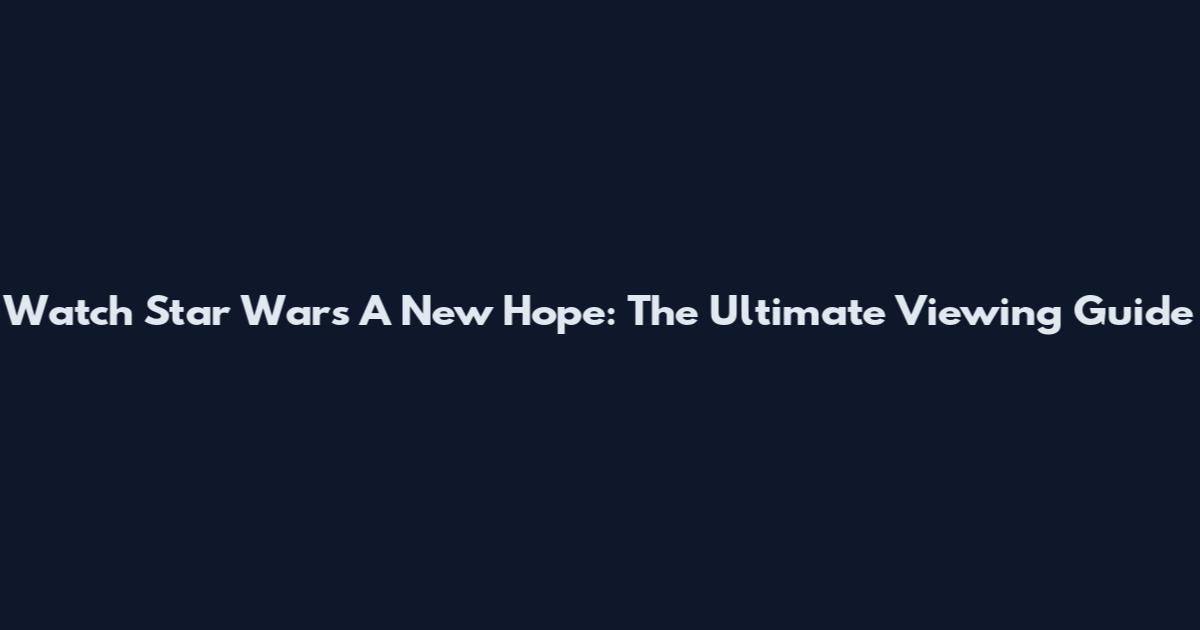 Watch Star Wars A New Hope: The Ultimate Viewing Guide