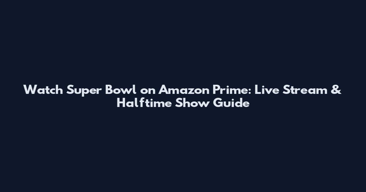 Watch Super Bowl on Amazon Prime: Live Stream & Halftime Show Guide
