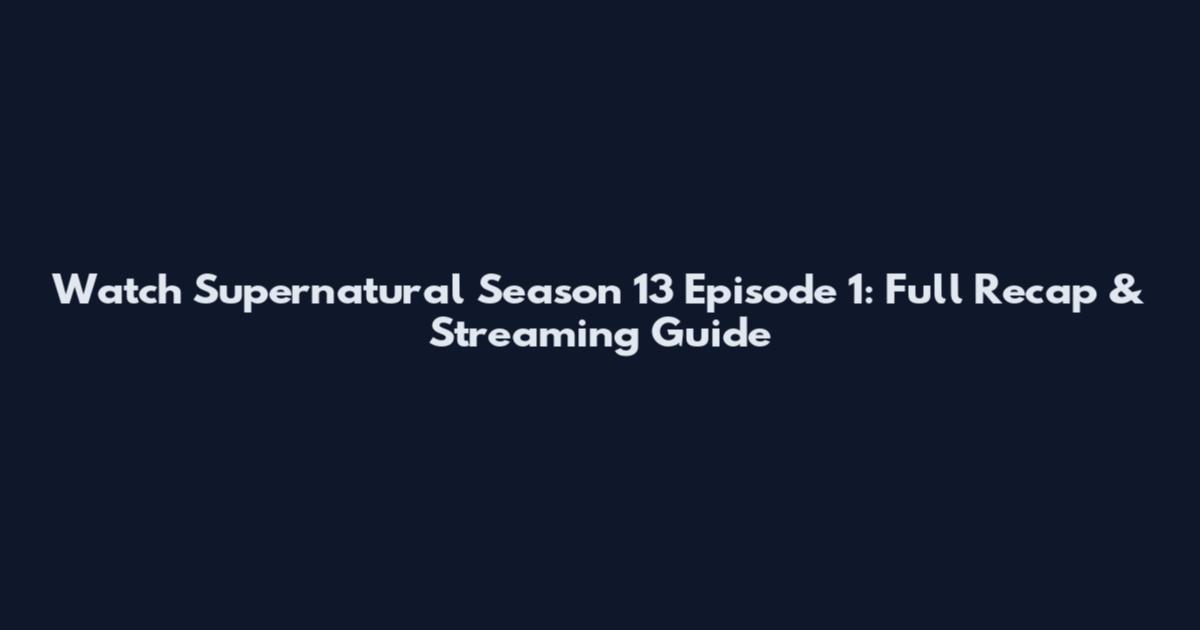 Watch Supernatural Season 13 Episode 1: Full Recap & Streaming Guide