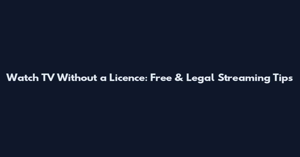 Watch TV Without a Licence: Free & Legal Streaming Tips