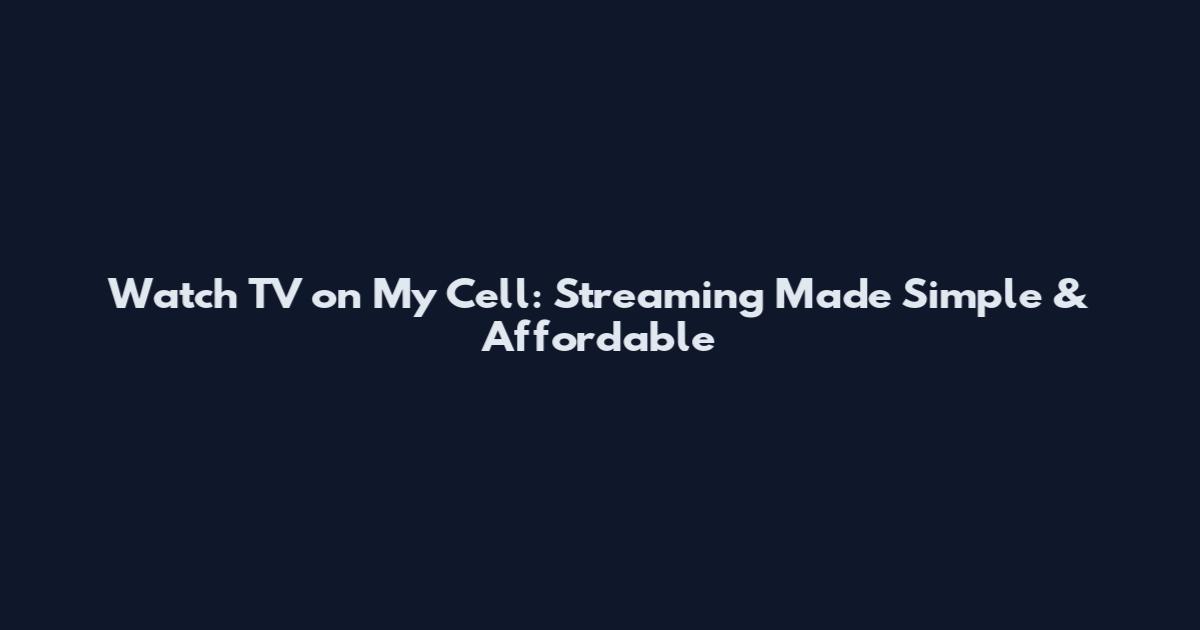 Watch TV on My Cell: Streaming Made Simple & Affordable