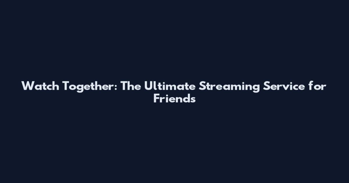 Watch Together: The Ultimate Streaming Service for Friends
