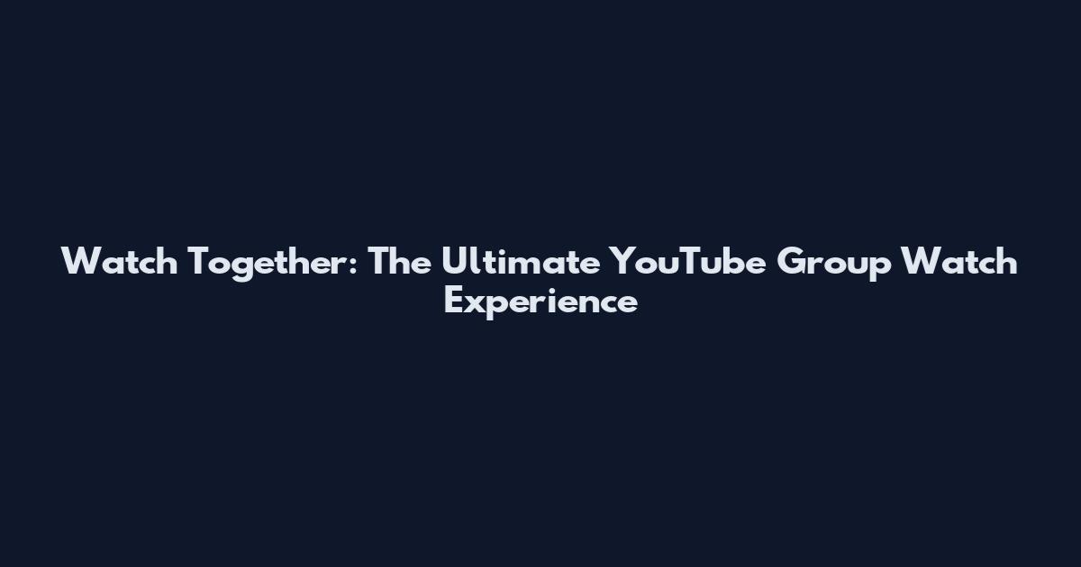 Watch Together: The Ultimate YouTube Group Watch Experience