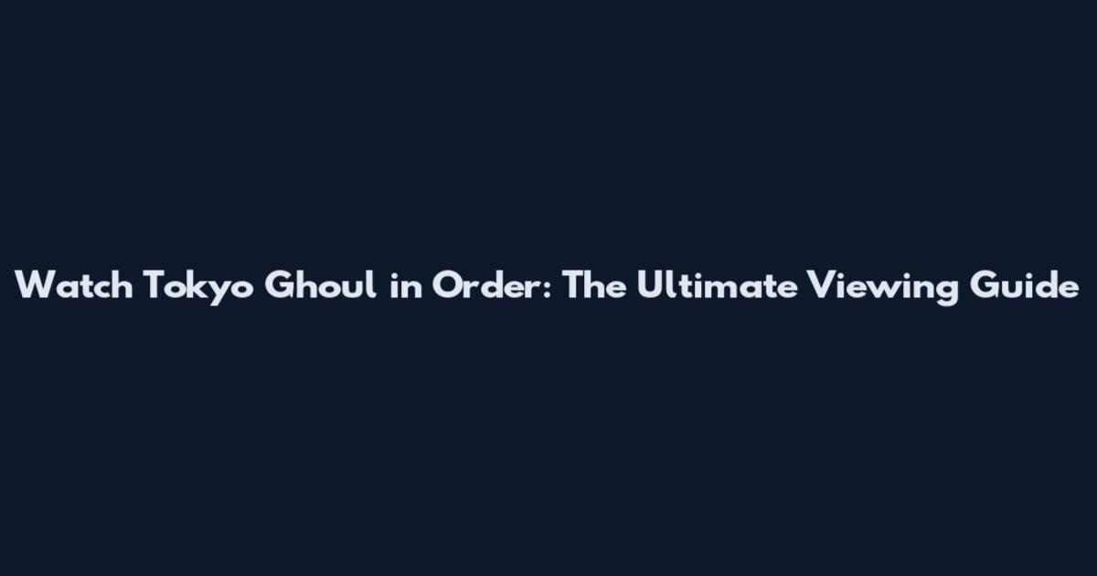 Watch Tokyo Ghoul in Order: The Ultimate Viewing Guide