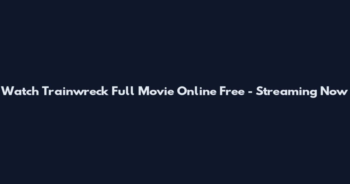 Watch Trainwreck Full Movie Online Free - Streaming Now