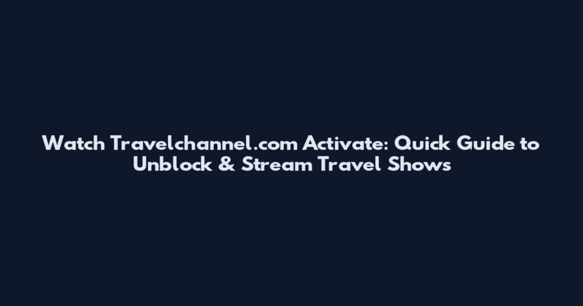 Watch Travelchannel.com Activate: Quick Guide to Unblock & Stream Travel Shows