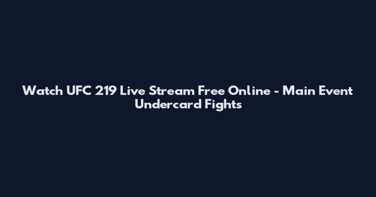 Watch UFC 219 Live Stream Free Online - Main Event Undercard Fights