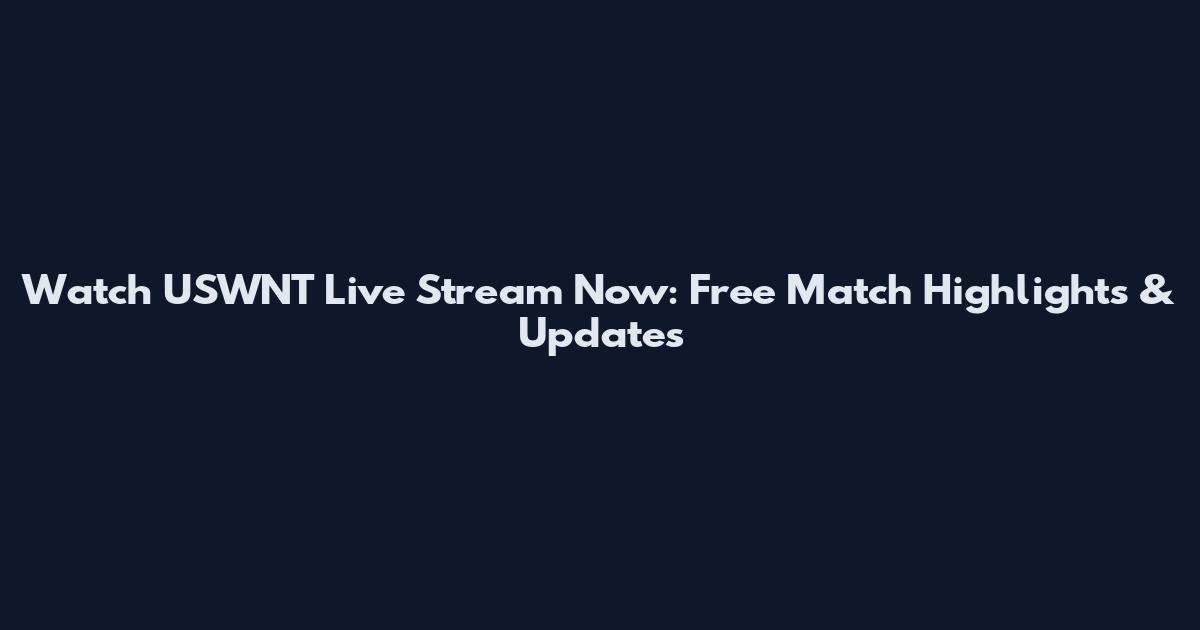 Watch USWNT Live Stream Now: Free Match Highlights & Updates