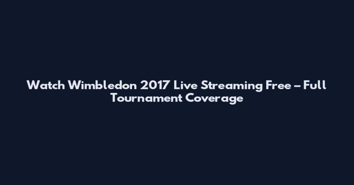 Watch Wimbledon 2017 Live Streaming Free – Full Tournament Coverage