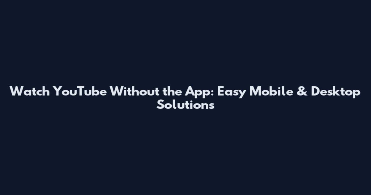 Watch YouTube Without the App: Easy Mobile & Desktop Solutions