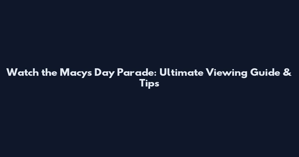 Watch the Macy's Day Parade: Ultimate Viewing Guide & Tips