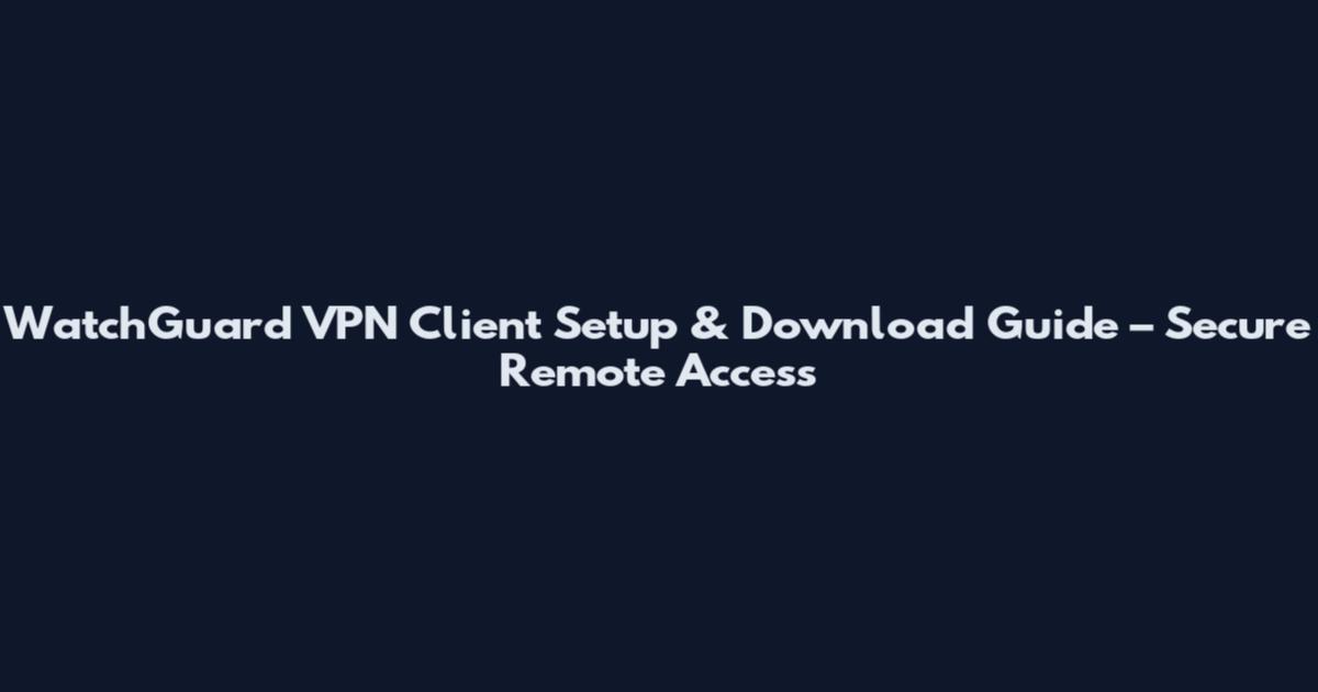 WatchGuard VPN Client Setup & Download Guide – Secure Remote Access
