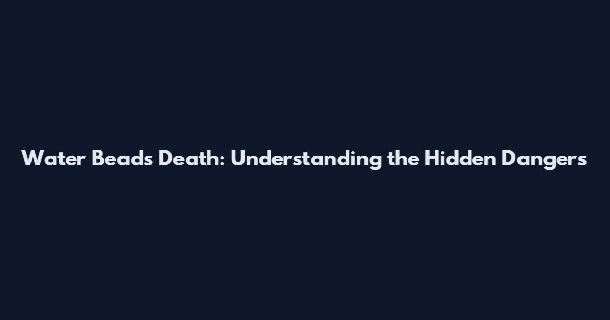 Water Beads Death: Understanding the Hidden Dangers