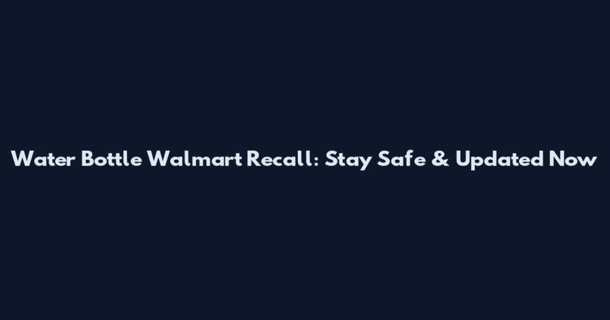 Water Bottle Walmart Recall: Stay Safe & Updated Now