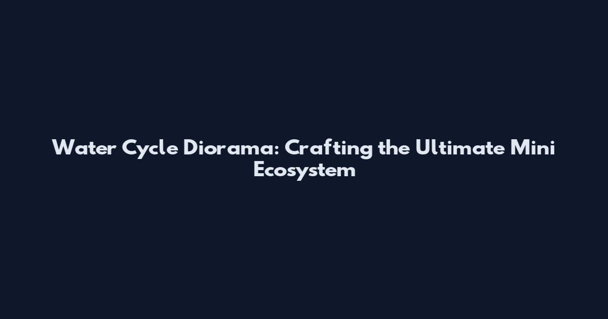 Water Cycle Diorama: Crafting the Ultimate Mini Ecosystem