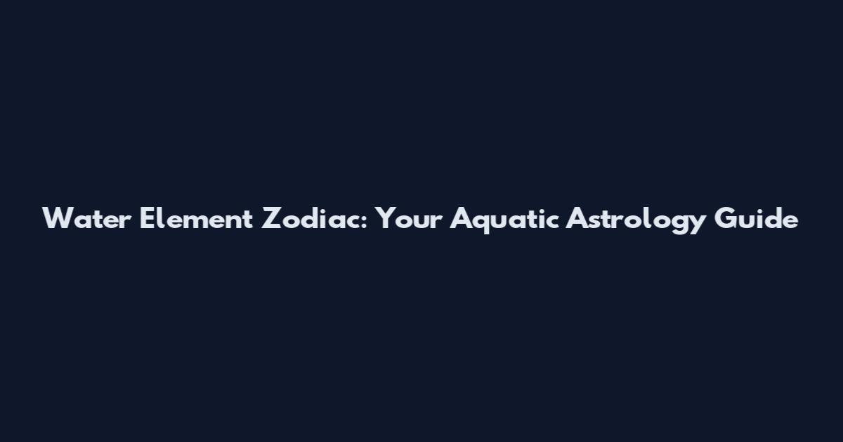 Water Element Zodiac: Your Aquatic Astrology Guide