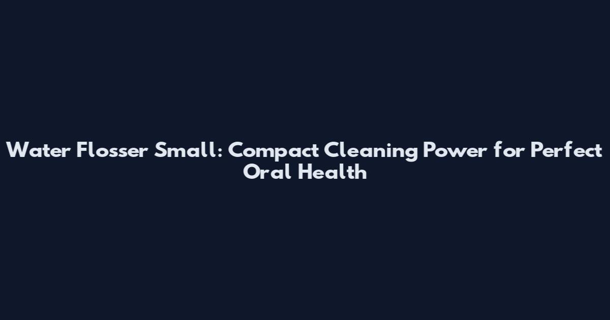 Water Flosser Small: Compact Cleaning Power for Perfect Oral Health