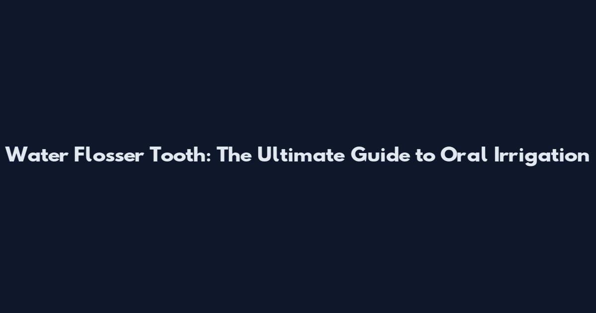 Water Flosser Tooth: The Ultimate Guide to Oral Irrigation