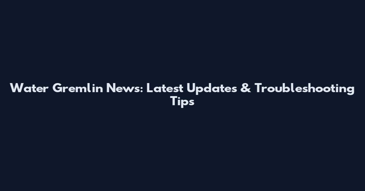 Water Gremlin News: Latest Updates & Troubleshooting Tips