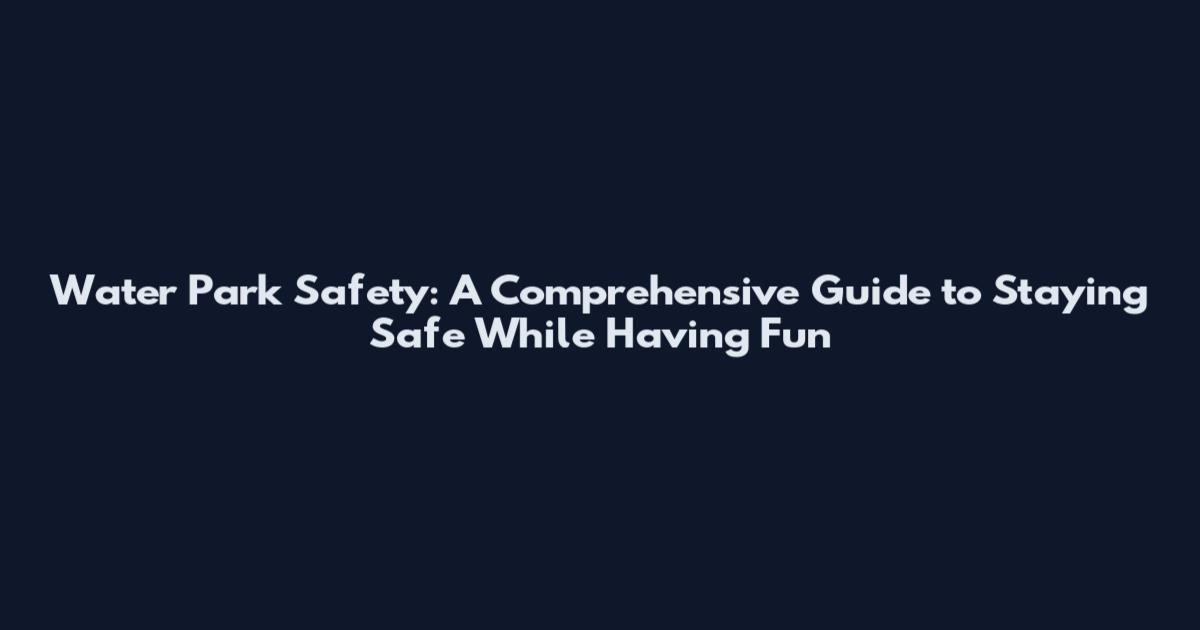 Water Park Safety: A Comprehensive Guide to Staying Safe While Having Fun