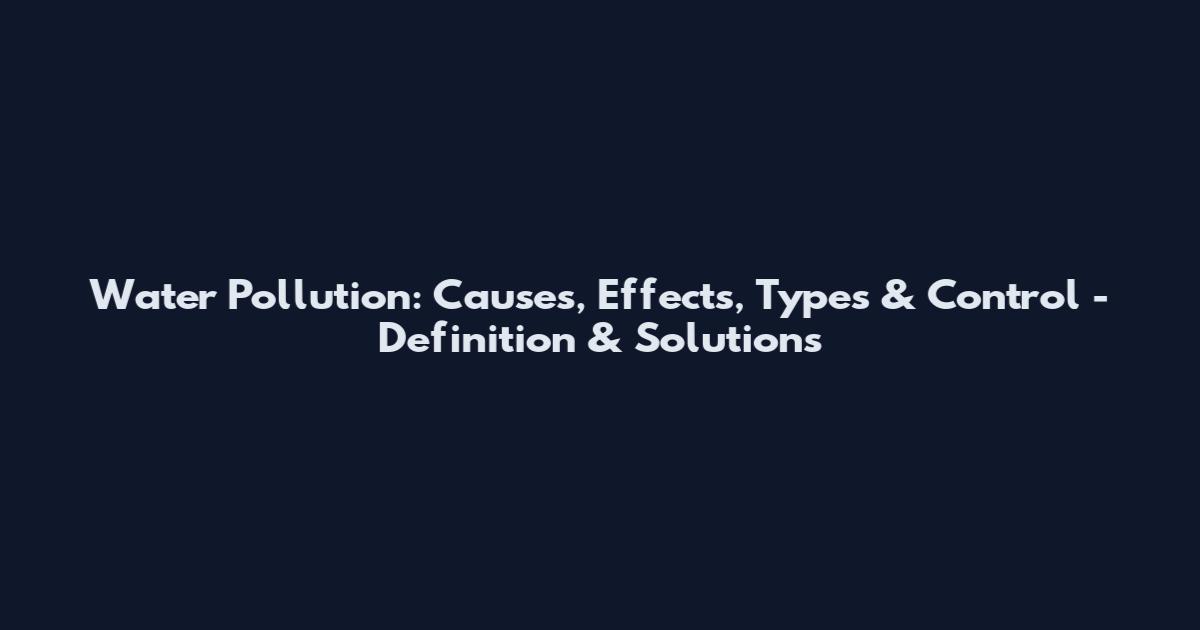 Water Pollution: Causes, Effects, Types & Control - Definition & Solutions