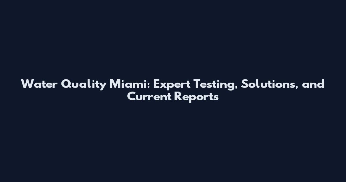 Water Quality Miami: Expert Testing, Solutions, and Current Reports