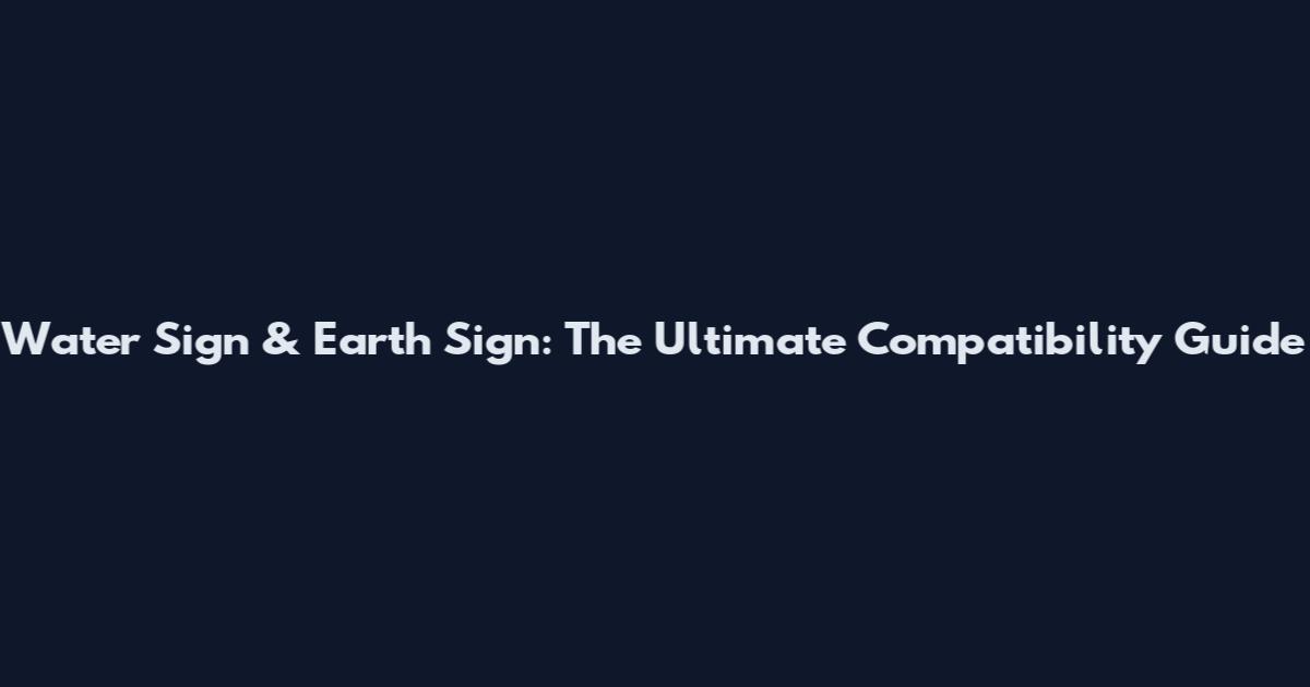 Water Sign & Earth Sign: The Ultimate Compatibility Guide