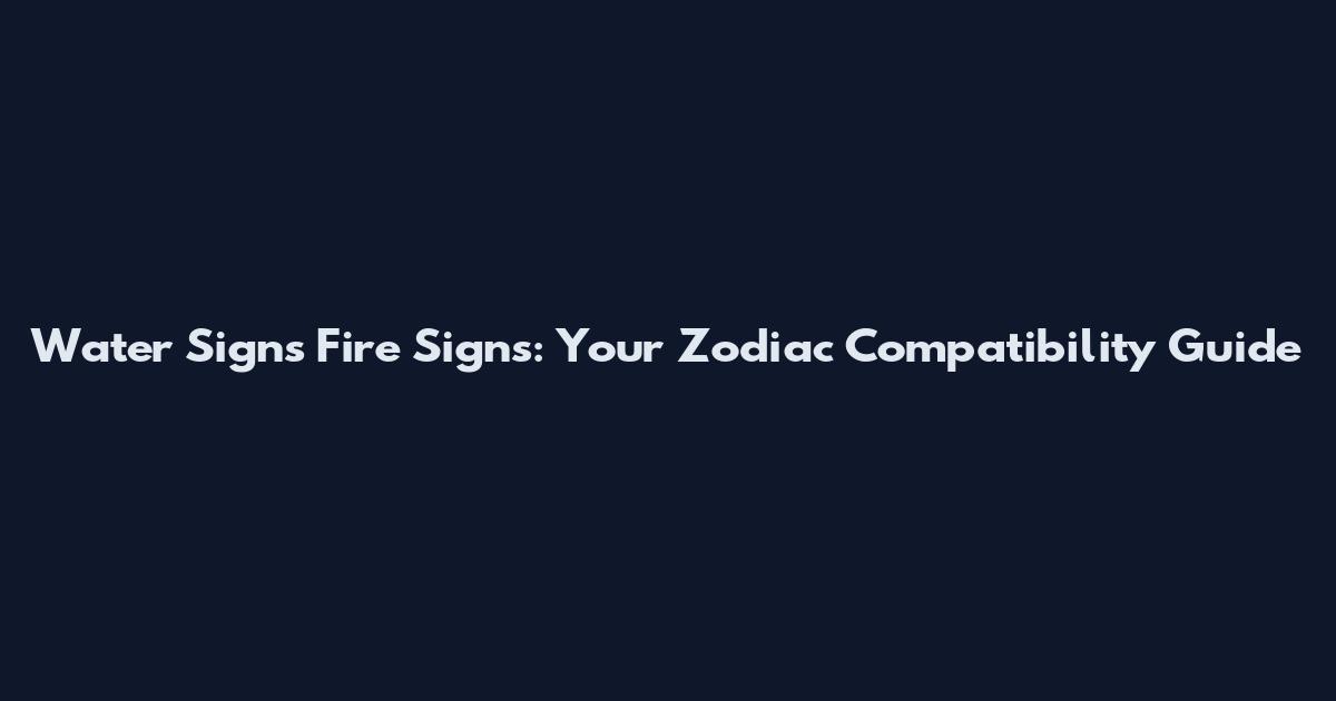 Water Signs Fire Signs: Your Zodiac Compatibility Guide