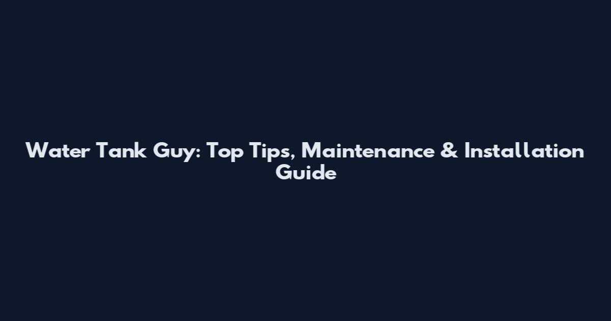 Water Tank Guy: Top Tips, Maintenance & Installation Guide