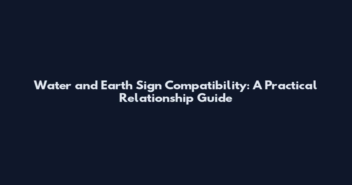 Water and Earth Sign Compatibility: A Practical Relationship Guide