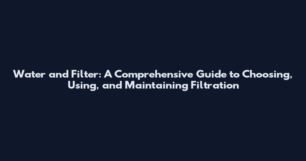 Water and Filter: A Comprehensive Guide to Choosing, Using, and Maintaining Filtration