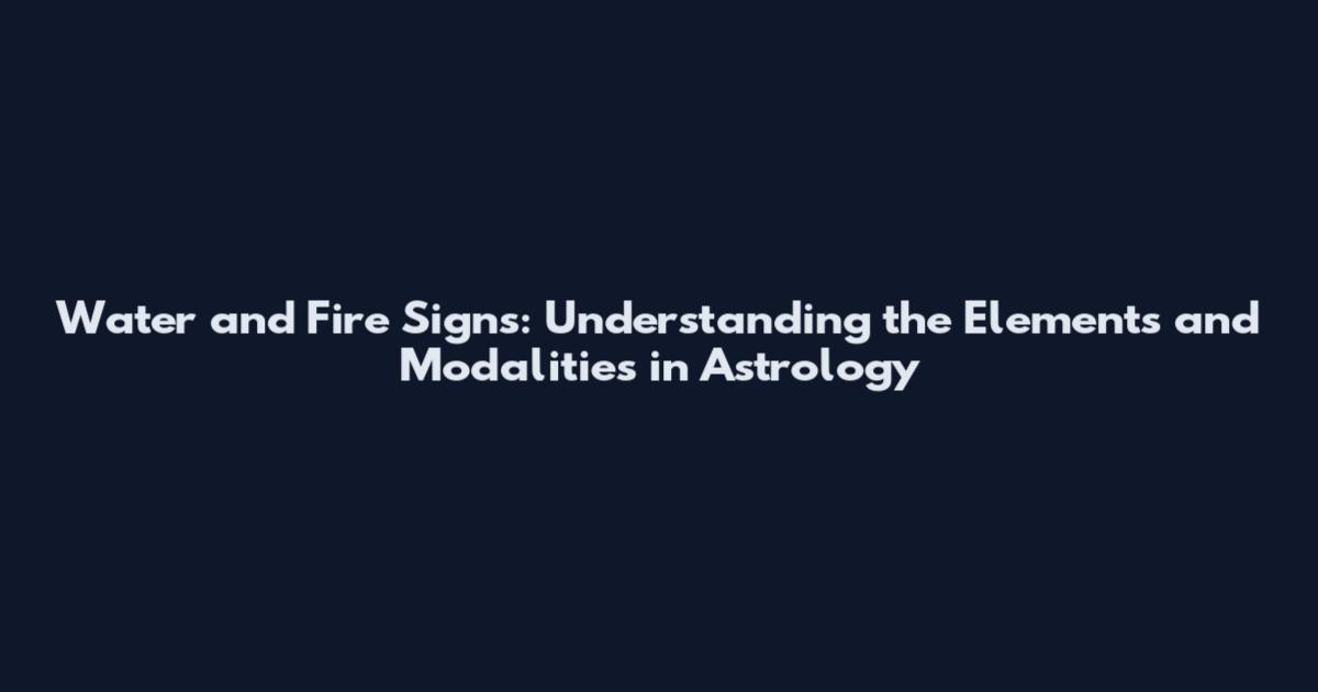 Water and Fire Signs: Understanding the Elements and Modalities in Astrology
