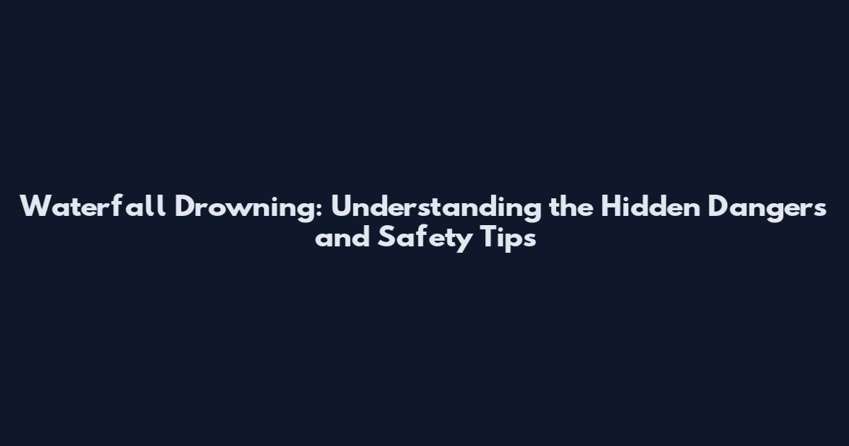 Waterfall Drowning: Understanding the Hidden Dangers and Safety Tips