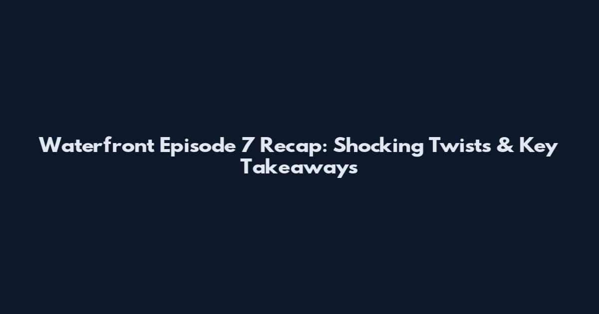 Waterfront Episode 7 Recap: Shocking Twists & Key Takeaways