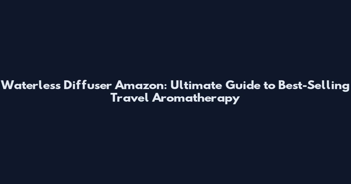 Waterless Diffuser Amazon: Ultimate Guide to Best-Selling Travel Aromatherapy