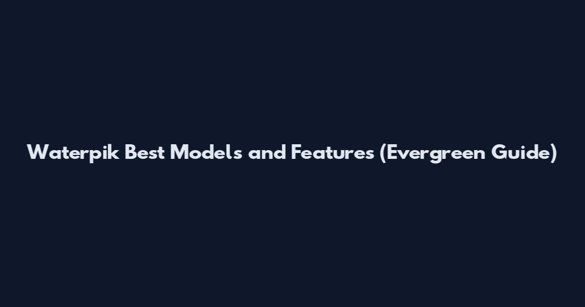 Waterpik Best Models and Features (Evergreen Guide)