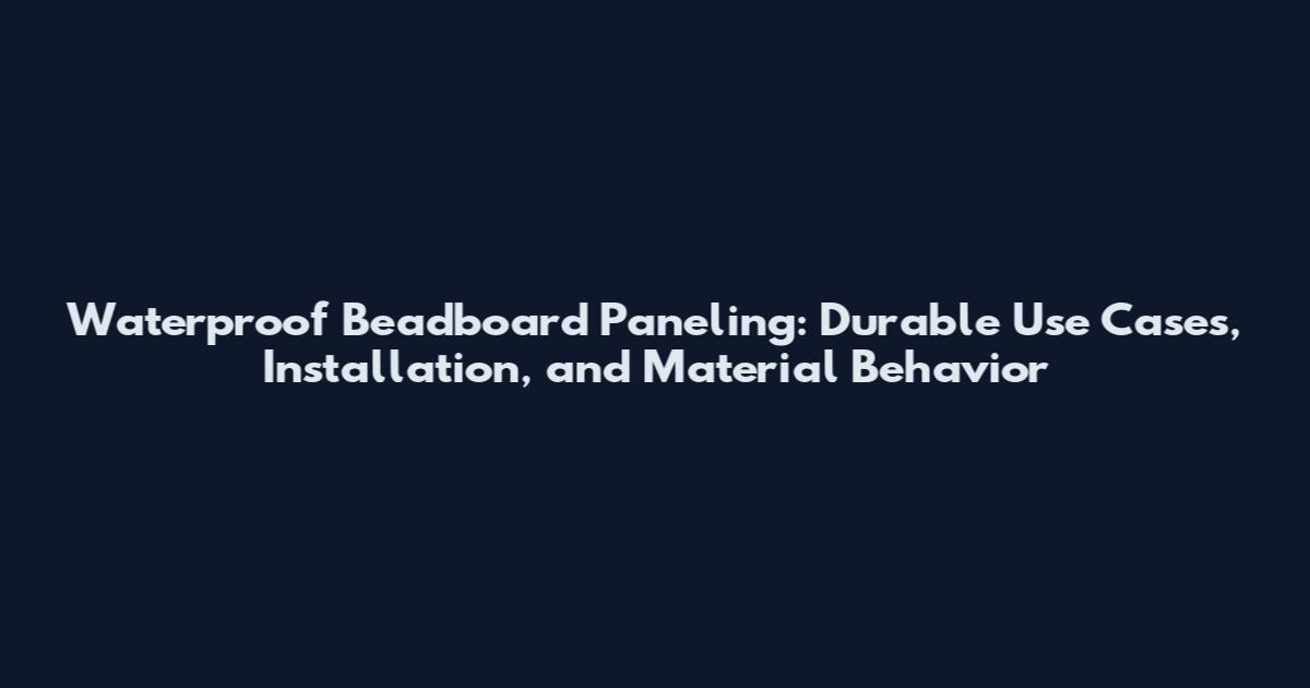 Waterproof Beadboard Paneling: Durable Use Cases, Installation, and Material Behavior