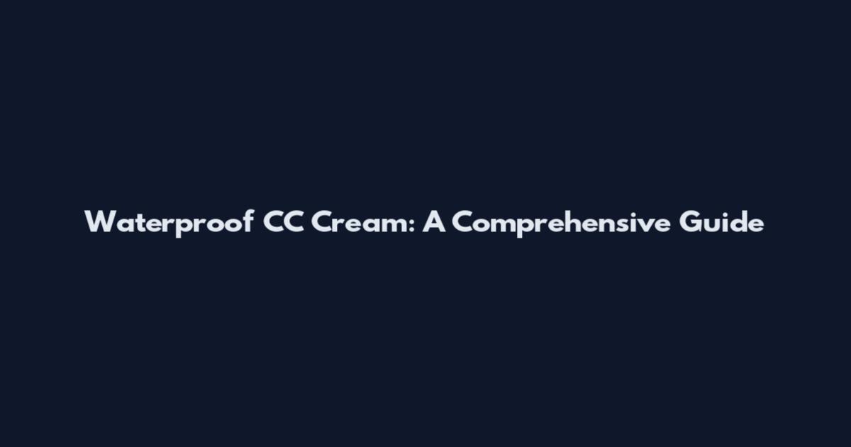Waterproof CC Cream: A Comprehensive Guide