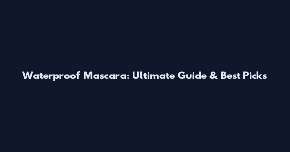 Waterproof Mascara: Ultimate Guide & Best Picks