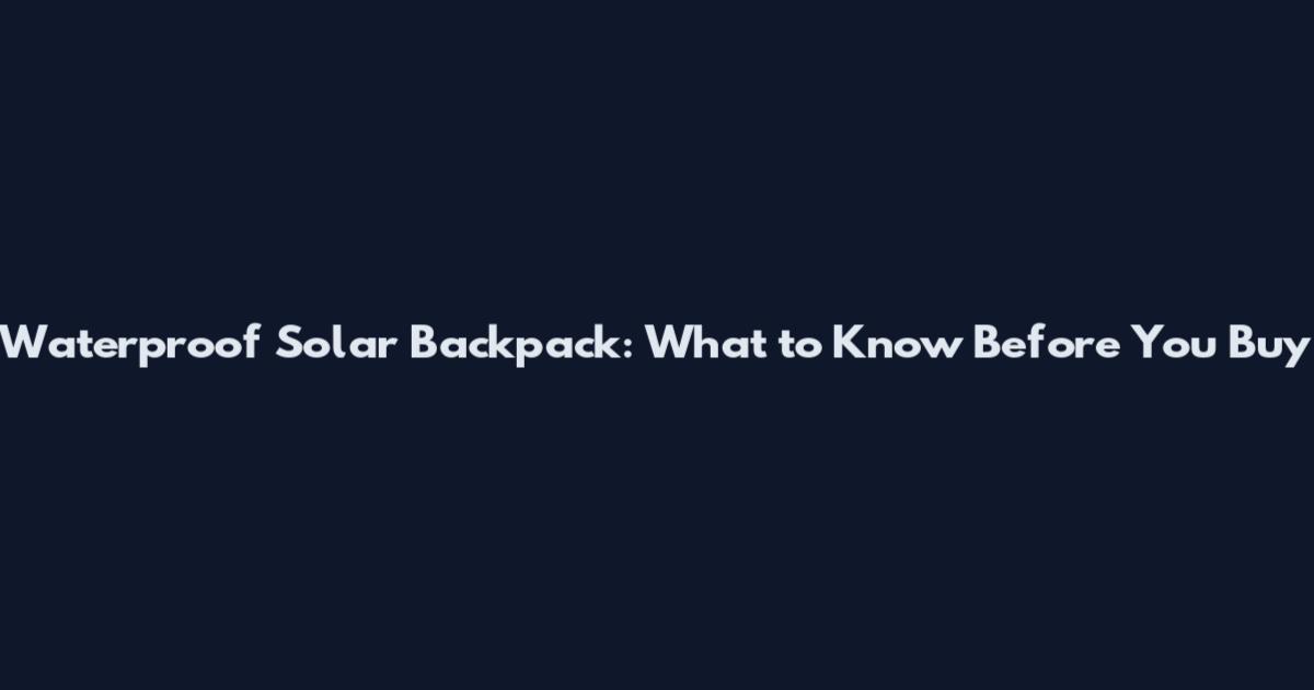 Waterproof Solar Backpack: What to Know Before You Buy