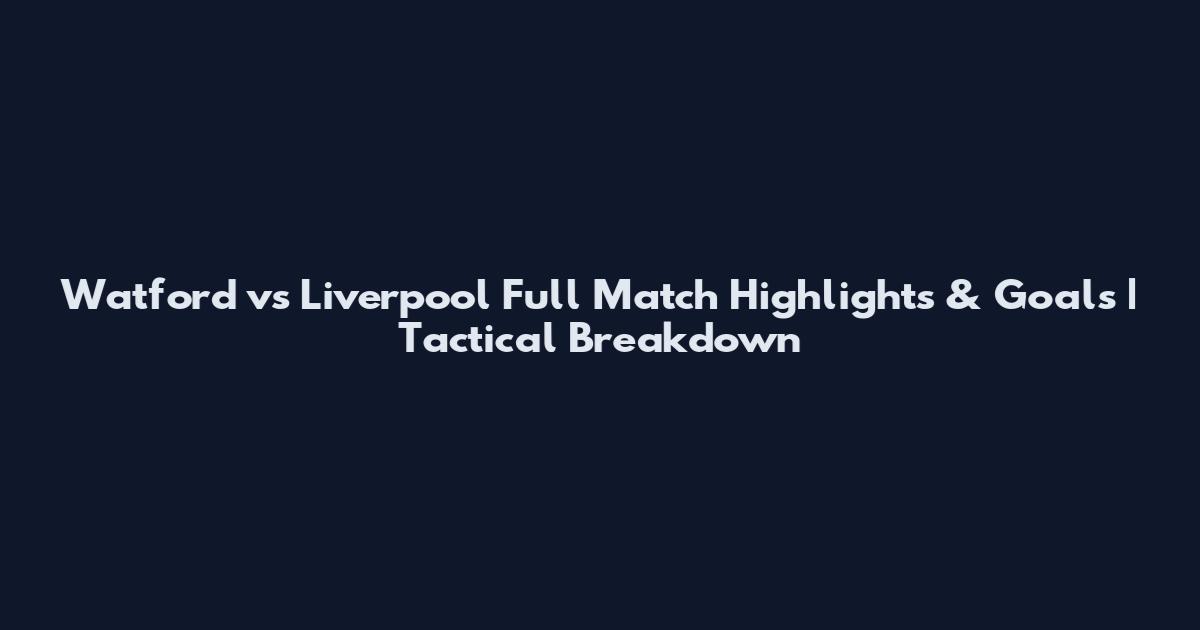 Watford vs Liverpool Full Match Highlights & Goals | Tactical Breakdown