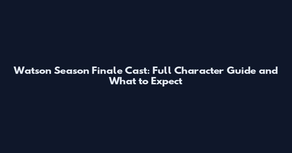 Watson Season Finale Cast: Full Character Guide and What to Expect