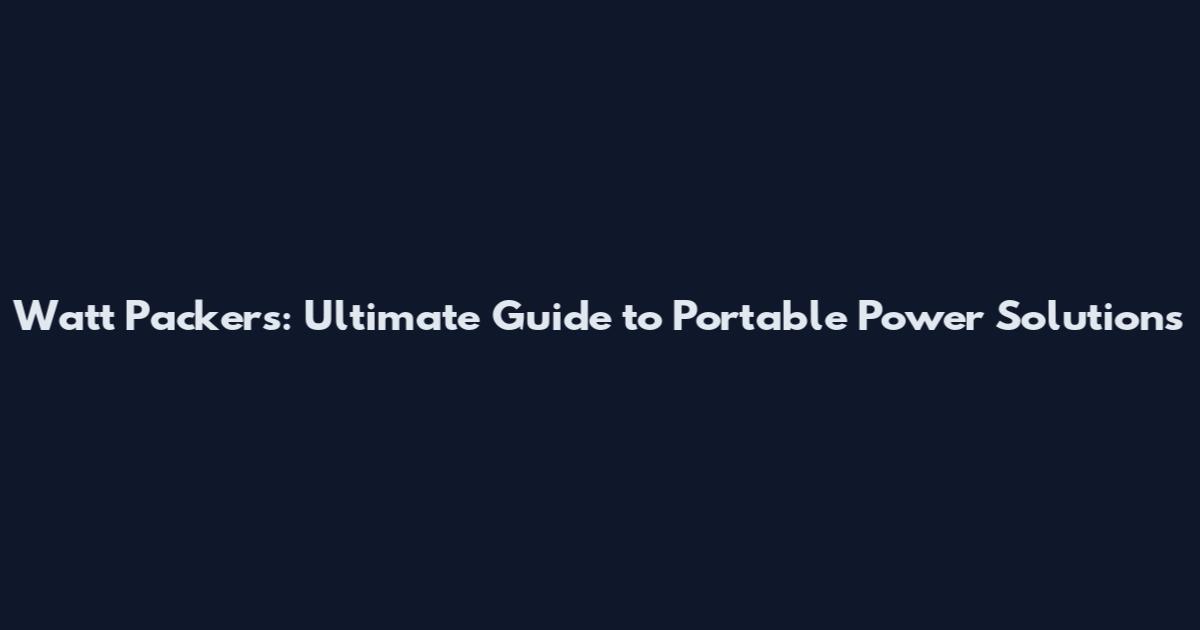 Watt Packers: Ultimate Guide to Portable Power Solutions