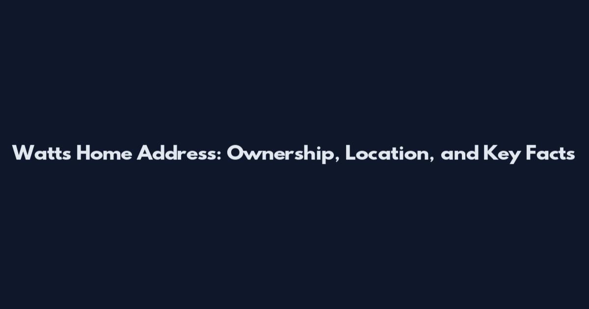 Watts Home Address: Ownership, Location, and Key Facts
