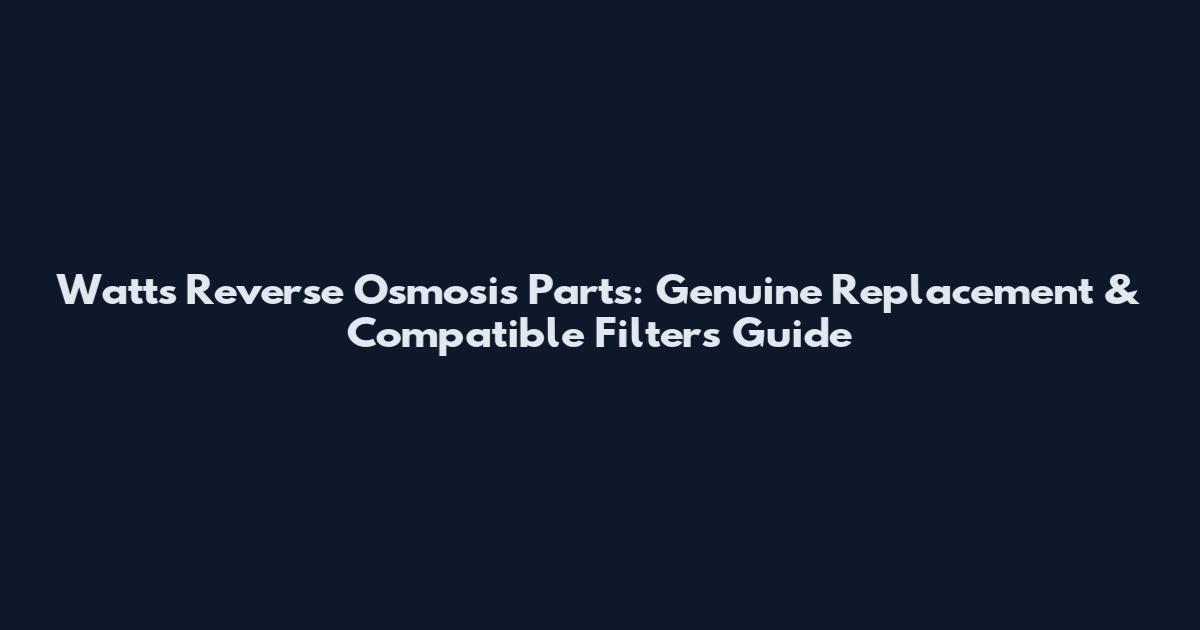 Watts Reverse Osmosis Parts: Genuine Replacement & Compatible Filters Guide