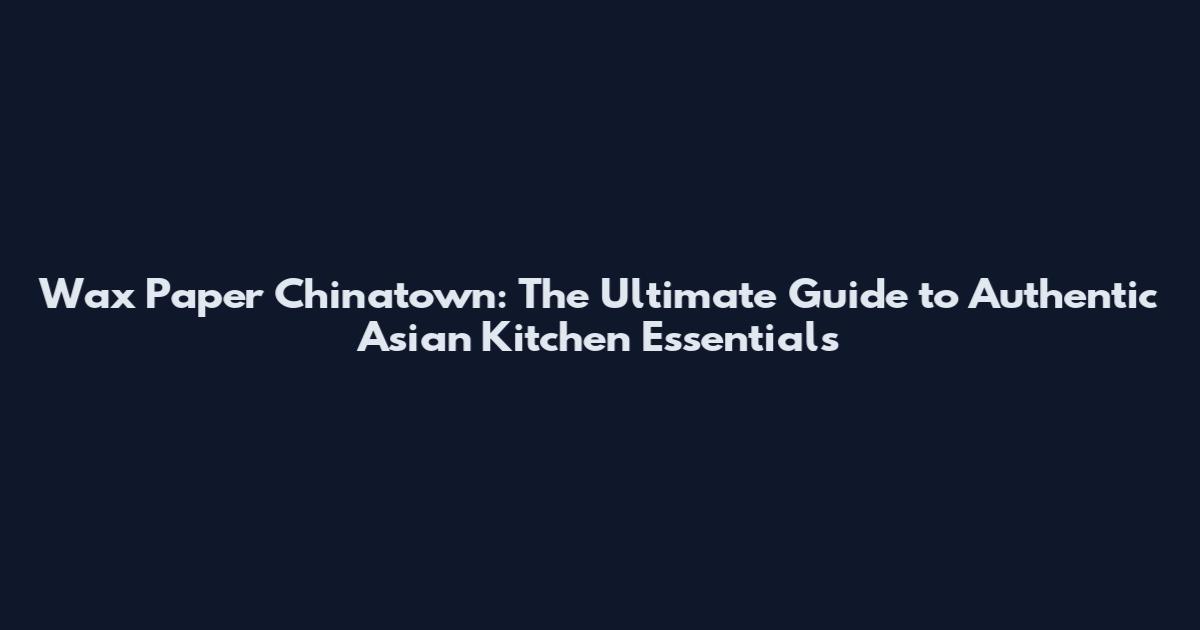Wax Paper Chinatown: The Ultimate Guide to Authentic Asian Kitchen Essentials