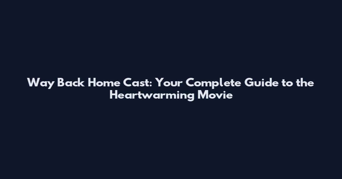 Way Back Home Cast: Your Complete Guide to the Heartwarming Movie